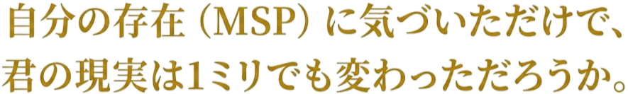 自分の存在（MSP）に気づいただけで、君の現実は1ミリでも変わっただろうか。